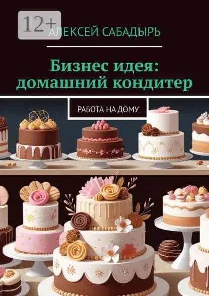 Бизнес идея: домашний кондитер. Работа на дому | Сабадырь Алексей | Электронная книга
