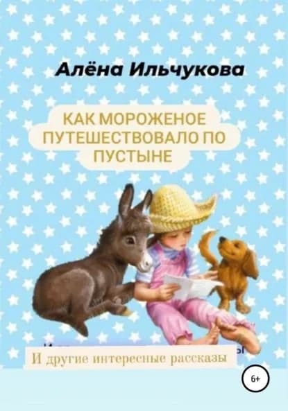 Как мороженое путешествовало по пустыне и другие интересные рассказы | Ильчукова Алёна Сергеевна | Электронная книга