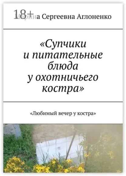 Супчики и питательные блюда у охотничьего костра . Любимый вечер у костра | Аглоненко Марина Сергеевна | Электронная книга