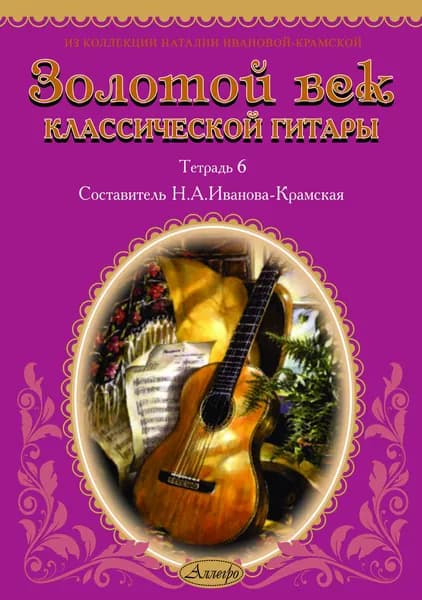Н.А. Иванова-Крамская. Золотой век классической гитары. Тетрадь 6. Нотный сборник | Иванова-Крамская Наталия Александровна