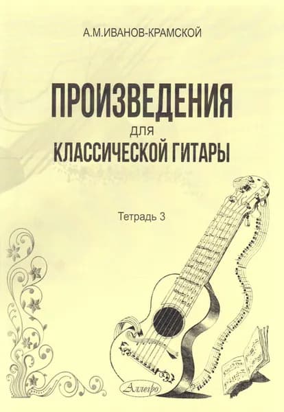 А.М. Иванов-Крамской. Произведения для классической гитары. Тетрадь 3. Нотный сборник | Иванов-Крамской Александр Михайлович