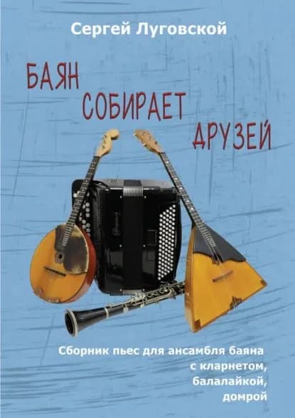 Баян собирает друзей. Пьесы для ансамбля баяна с кларнетом, балалайкой, домрой | Луговской Сергей Сергеевич | Электронная книга