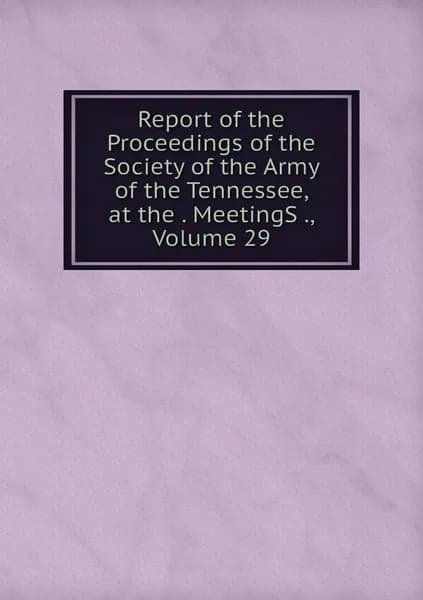 Report of the Proceedings of the Society of the Army of the Tennessee, at the . MeetingS ., Volume 29