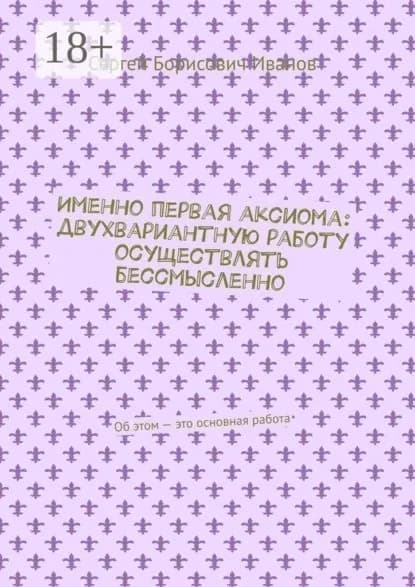 Именно первая аксиома: двухвариантную работу осуществлять бессмысленно. Об этом это основная работа | Иванов Сергей Борисович | Электронная книга