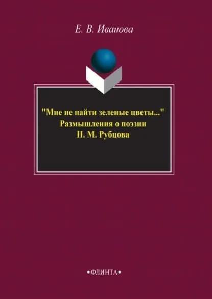 Мне не найти зеленые цветы... Размышления о поэзии Н. М. Рубцова | Иванова Елена Владиславовна | Электронная книга
