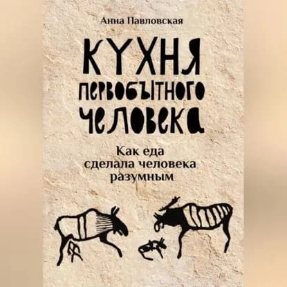 Кухня первобытного человека. Как еда сделала человека разумным | Павловская Анна Валентиновна | Электронная аудиокнига