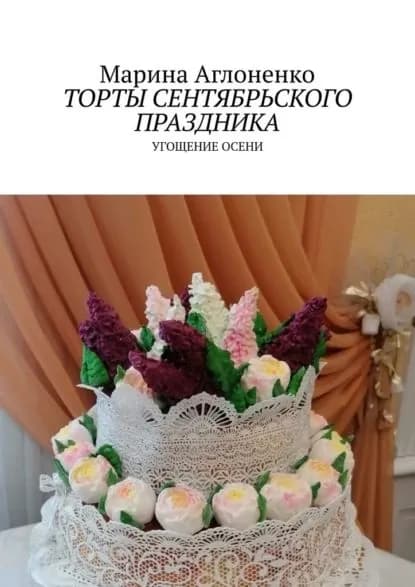 Торты сентябрьского праздника. Угощение осени | Аглоненко Марина Сергеевна | Электронная книга