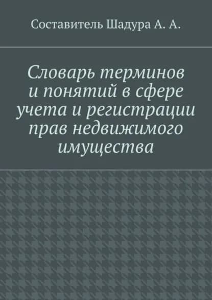 Словарь терминов и понятий в сфере учета и регистрации прав недвижимого имущества | Шадура Антон Анатольевич | Электронная книга