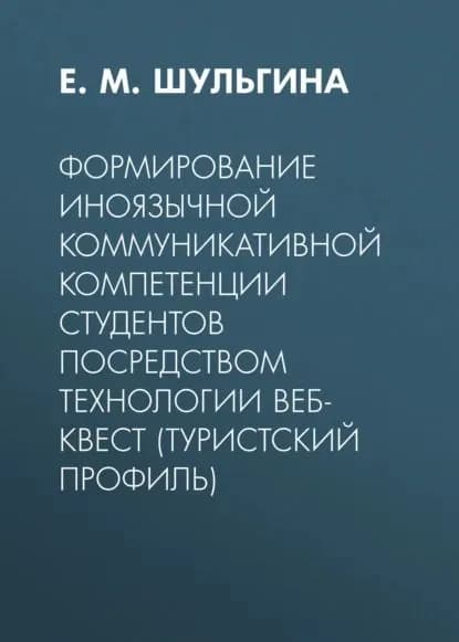 Формирование иноязычной коммуникативной компетенции студентов посредством технологии веб-квест (туристский профиль) | Шульгина Елена Модестовна | Электронная книга