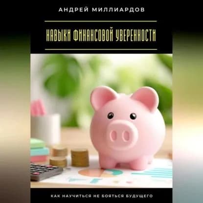 Навыки финансовой уверенности. Как научиться не бояться будущего | Миллиардов Андрей | Электронная аудиокнига