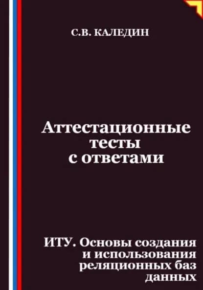 Аттестационные тесты с ответами. ИТУ. Основы создания и использования реляционных баз данных | Каледин Сергей Евгеньевич | Электронная книга