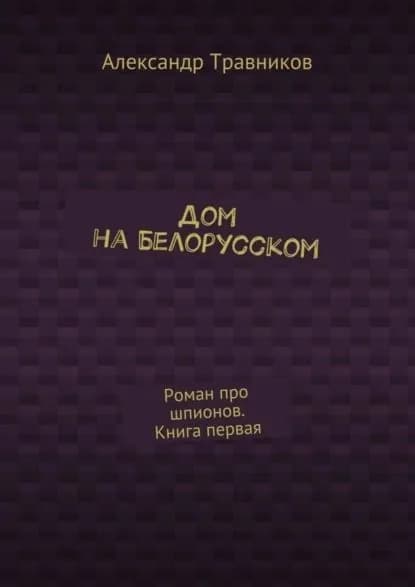 Дом на Белорусском. Роман про шпионов. Книга первая | Травников Александр Игоревич | Электронная книга