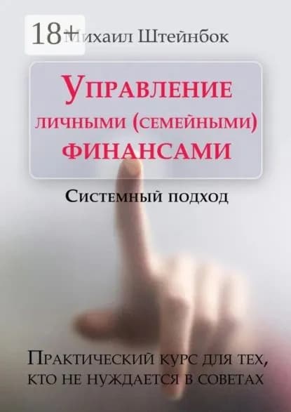 Управление личными (семейными) финансами. Системный подход. Практический курс для тех, кто не нуждается в советах | Штейнбок Михаил | Электронная книга