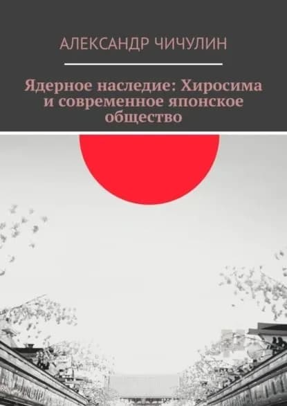 Ядерное наследие: Хиросима и современное японское общество | Чичулин Александр | Электронная книга