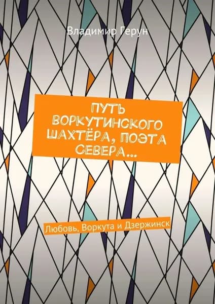 Путь воркутинского шахтёра, поэта Севера... Любовь, Воркута и Дзержинск | Герун Владимир | Электронная книга