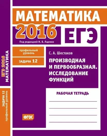 ЕГЭ 2016. Математика. Производная и первообразная. Исследование функций. Задача 12 (профильный уровень). Рабочая тетрадь | Шестаков Сергей Алексеевич | Электронная книга