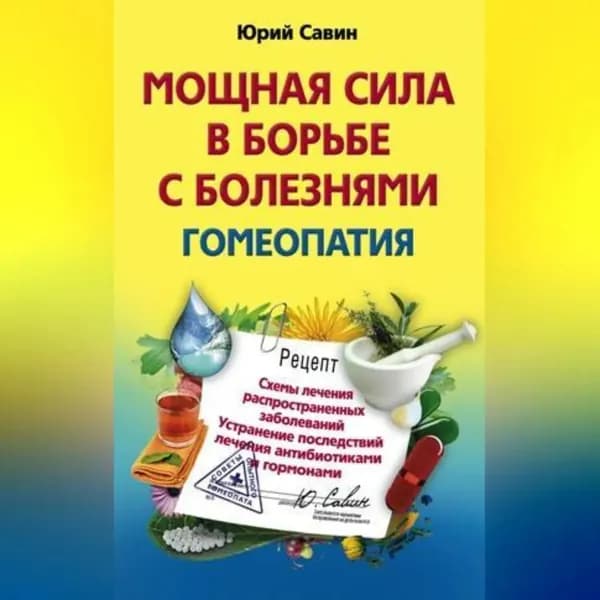 Мощная сила в борьбе с болезнями. Гомеопатия. Схемы лечения распространенных заболеваний. Устранение последствий лечения антибиотиками и гормонами | Савин Юрий Анатольевич | Электронная аудиокнига
