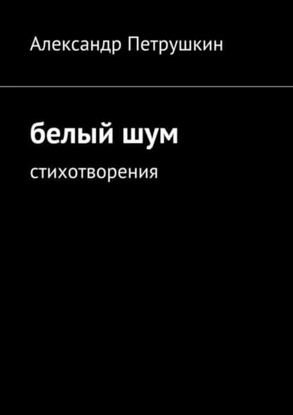 Белый шум. Стихотворения | Петрушкин Александр Александрович | Электронная книга
