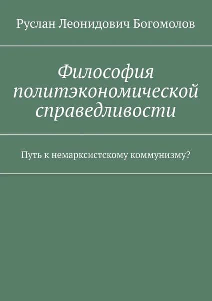 Философия политэкономической справедливости. Путь к немарксистскому коммунизму? | Богомолов Руслан Леонидович | Электронная книга