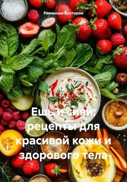 Ешь и сияй: рецепты для красивой кожи и здорового тела | Романова Виктория Алексеевна | Электронная книга