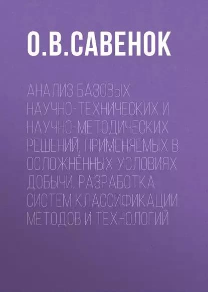 Анализ базовых научно-технических и научно-методических решений, применяемых в осложнённых условиях добычи. Разработка систем классификации методов и технологий | Савенок Ольга Вадимовна | Электронная книга