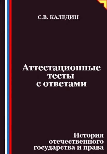 Аттестационные тесты с ответами. История отечественного государства и права | Каледин Сергей Евгеньевич | Электронная книга
