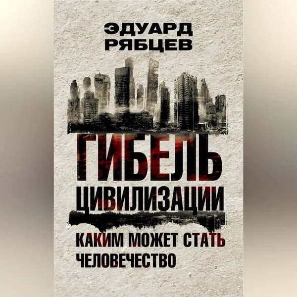 Гибель цивилизации. Каким может стать человечество | Рябцев Эдуард | Электронная аудиокнига