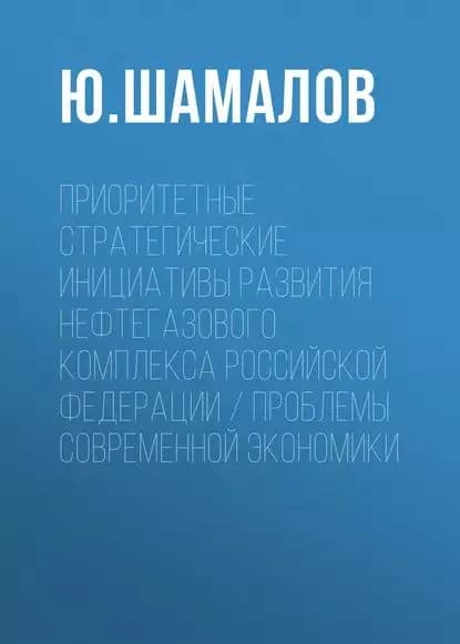 Приоритетные стратегические инициативы развития нефтегазового комплекса Российской Федерации / Проблемы современной экономики | Шамалов Ю. В. | Электронная книга