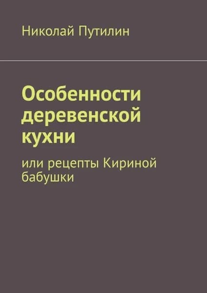 Особенности деревенской кухни. Или рецепты Кириной бабушки | Путилин Николай | Электронная книга