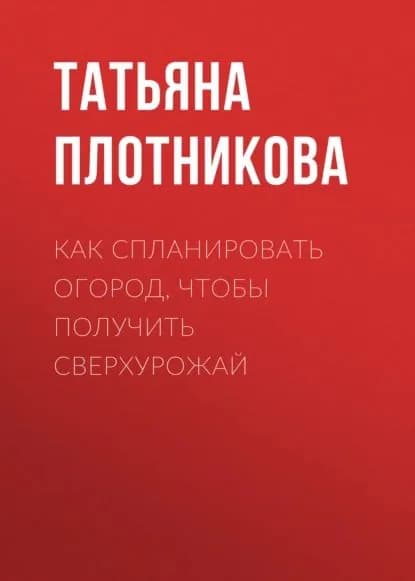 Как спланировать огород, чтобы получить сверхурожай | Плотникова Татьяна Федоровна | Электронная книга