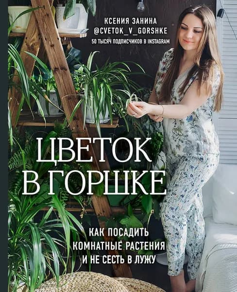 Цветок в горшке. Как посадить комнатные растения и не сесть в лужу / Занина К.