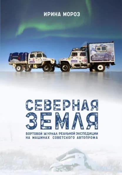 СЕВЕРНАЯ ЗЕМЛЯ. Бортовой журнал реальной экспедиции на машинах советского автопрома | Мороз Ирина | Электронная книга