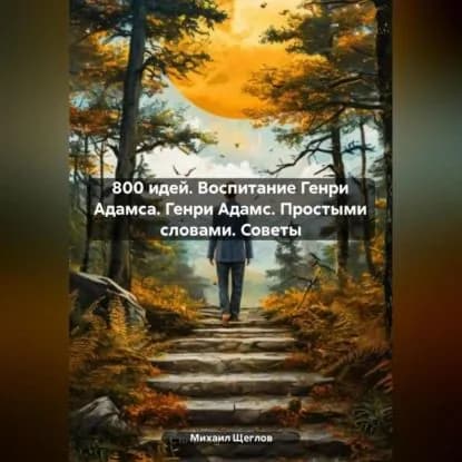 800 идей. Воспитание Генри Адамса. Генри Адамс. Простыми словами. Советы | Щеглов Михаил | Электронная аудиокнига