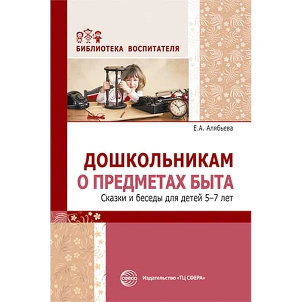 Методическое пособие "Дошкольникам о предмета быта. Сказки и беседы" для детей 5-7 лет | Алябьева Елена Алексеевна