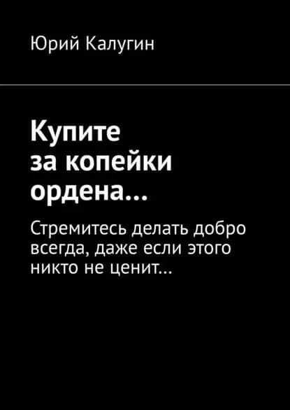 Купите за копейки ордена... Стремитесь делать добро всегда, даже если этого никто не ценит... | Калугин Юрий Викторович | Электронная книга