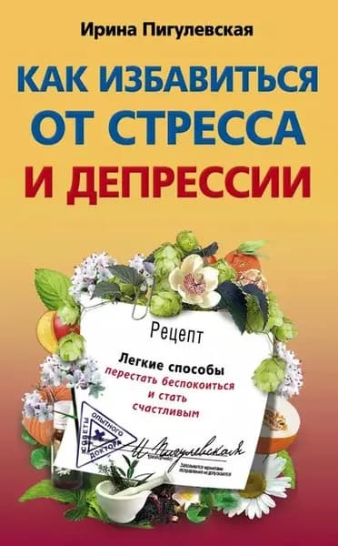 Как избавиться от стресса и депрессии. Легкие способы перестать беспокоиться и стать счастливым | Пигулевская Ирина Станиславовна | Электронная книга