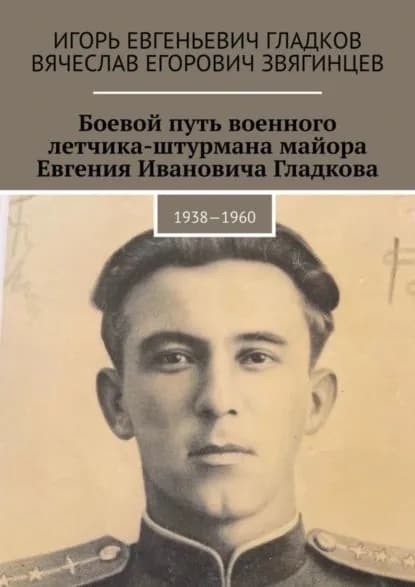 Боевой путь военного летчика-штурмана майора Евгения Ивановича Гладкова. 1938 1960 | Звягинцев Вячеслав Егорович, Гладков Игорь Евгеньевич | Электронная книга