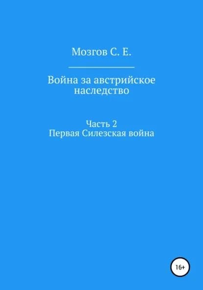 Война за Австрийское наследство. Часть 2. Первая Силезская война | Мозгов Сергей Евгеньевич | Электронная книга