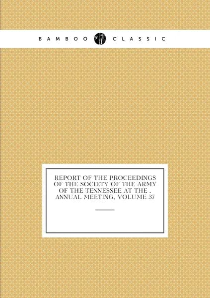 Report of the Proceedings of the Society of the Army of the Tennessee at the . Annual Meeting, Volume 37