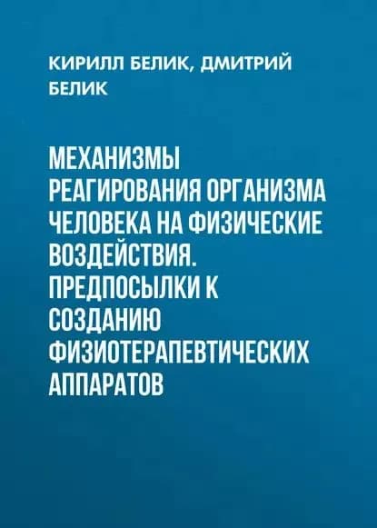 Механизмы реагирования организма человека на физические воздействия. Предпосылки к созданию физиотерапевтических аппаратов | Белик Кирилл Дмитриевич, Белик Дмитрий Васильевич | Электронная книга