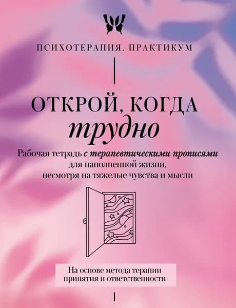 Книга Открой, когда трудно. Рабочая тетрадь с терапевтическими прописями для наполненной жизни, несмотря на тяжелые чувства и мысли, на основе метода терапии принятия и ответственности ACT