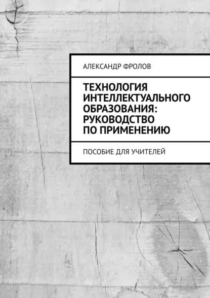 Технология интеллектуального образования: руководство по применению. Пособие для учителей | Фролов Александр | Электронная книга