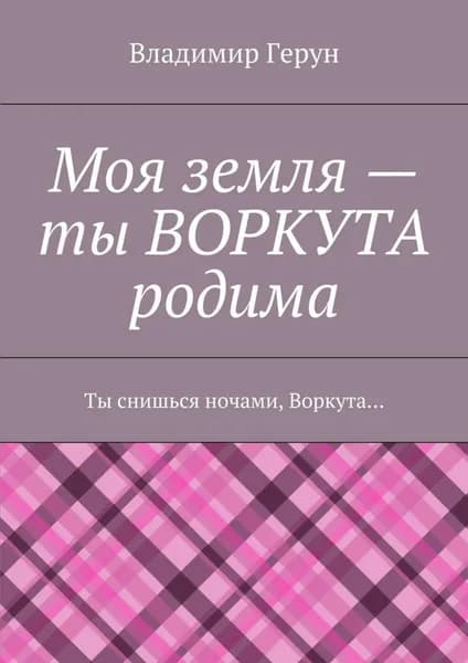 Моя земля ты ВОРКУТА родима. Ты снишься ночами, Воркута... | Герун Владимир | Электронная книга