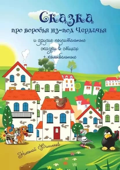 Сказка про воробья из-под Чердачья. И другие поучительные сказки в стихах + колыбельные | Филиппов Николай | Электронная книга