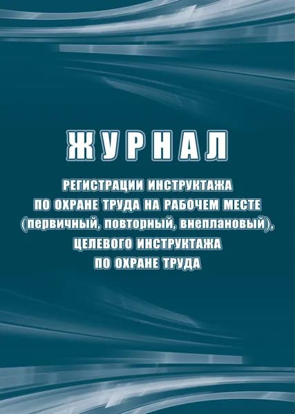 Журнал регистрации инструктажа по охране труда на рабочем месте (первичный, повторный, внеплановый), целевого инструктажа по охране труда