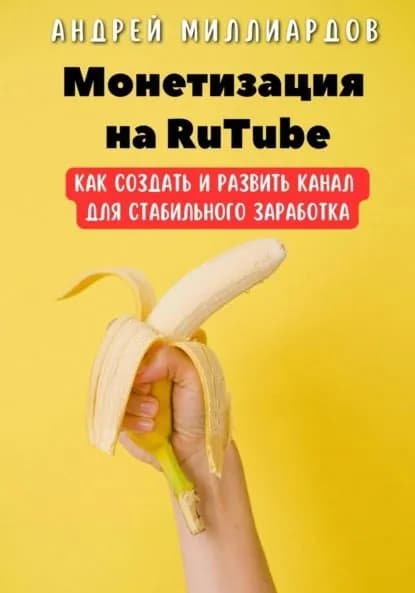 Монетизация на RuTube. Как создать и развить канал для стабильного заработка | Миллиардов Андрей | Электронная книга