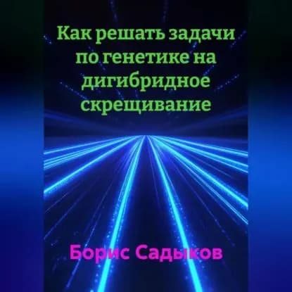Как решать задачи по генетике на дигибридное скрещивание | Садыков Борис Фагимович | Электронная аудиокнига