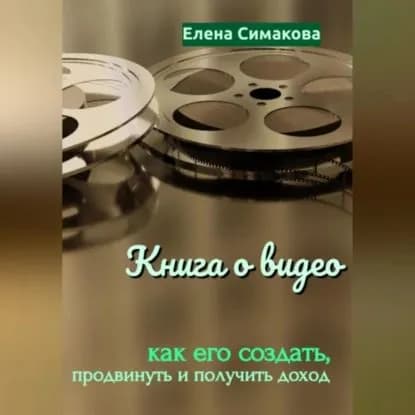 Книга о видео: как его создать, продвинуть и получить доход | Симакова Елена Николаевна | Электронная аудиокнига