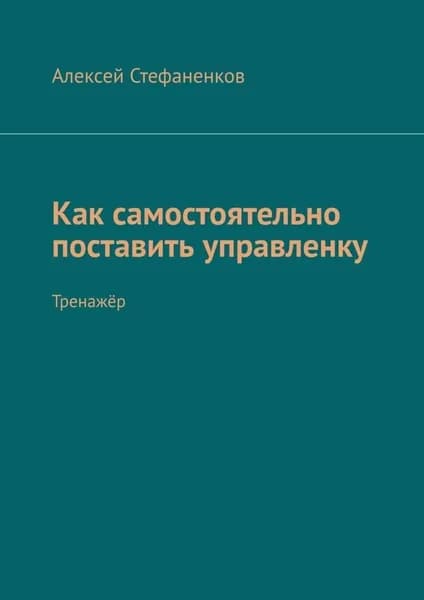 Как самостоятельно поставить управленку. Тренажёр | Стефаненков Алексей | Электронная книга
