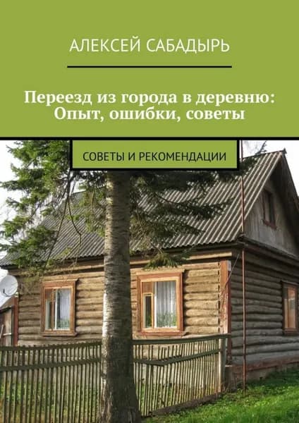 Переезд из города в деревню: Опыт, ошибки, советы. Советы и рекомендации | Сабадырь Алексей | Электронная книга